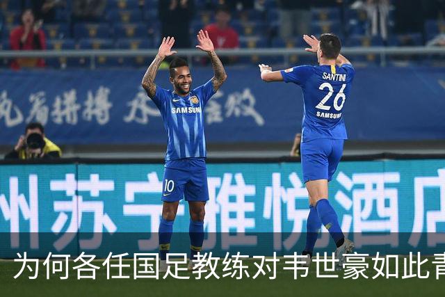 为何各任国足教练对韦世豪如此青睐，接连让他担任主力？