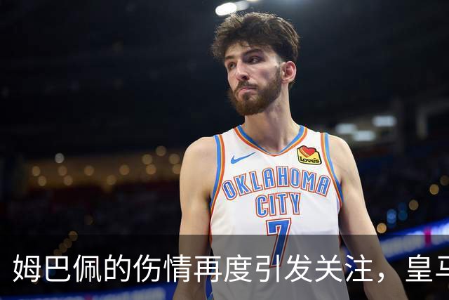 姆巴佩的伤情再度引发关注，皇马会谨慎应对