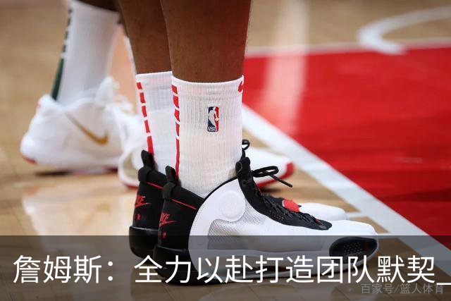 詹姆斯：全力以赴打造团队默契 每次训练都在追求进步