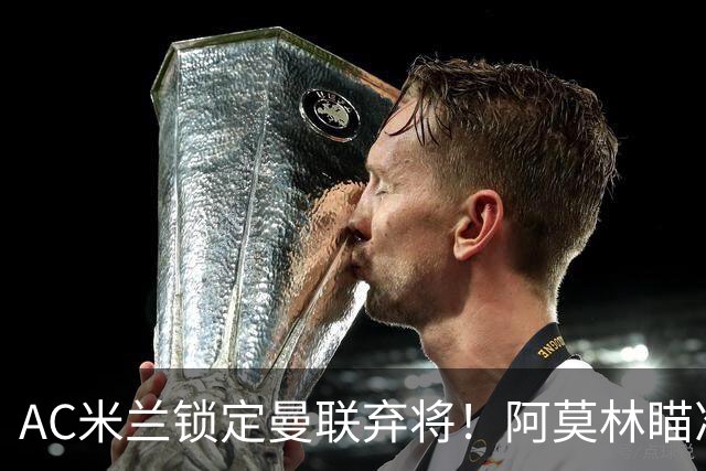 AC米兰锁定曼联弃将！阿莫林瞄准双料旧部重聚